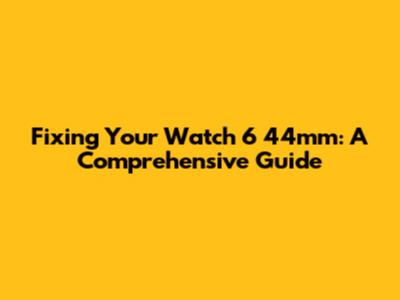 Fixing Your Watch 6 44mm: A Comprehensive Guide