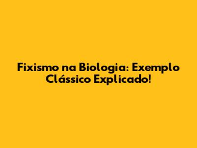 Fixismo na Biologia: Exemplo Clássico Explicado!