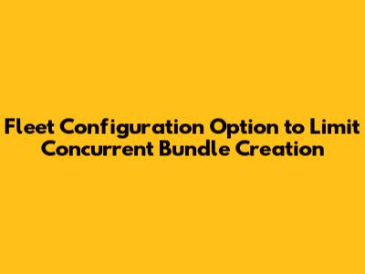 Fleet Configuration Option to Limit Concurrent Bundle Creation