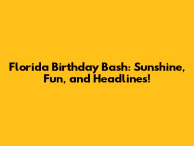 Florida Birthday Bash: Sunshine, Fun, and Headlines!