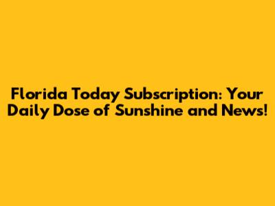 Florida Today Subscription: Your Daily Dose of Sunshine and News!