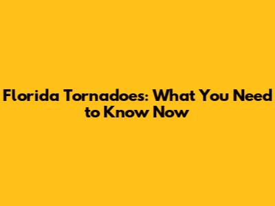 Florida Tornadoes: What You Need to Know Now