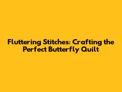 Fluttering Stitches: Crafting the Perfect Butterfly Quilt