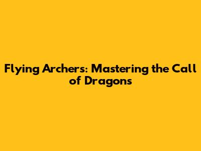 Flying Archers: Mastering the Call of Dragons