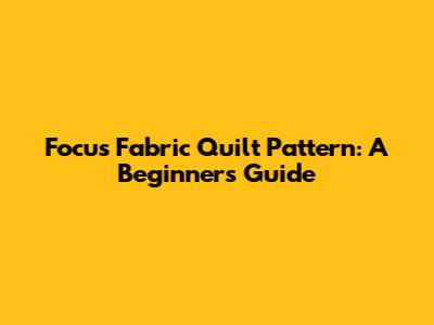 Focus Fabric Quilt Pattern: A Beginner's Guide