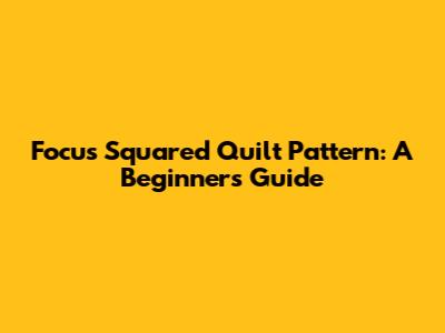 Focus Squared Quilt Pattern: A Beginner's Guide