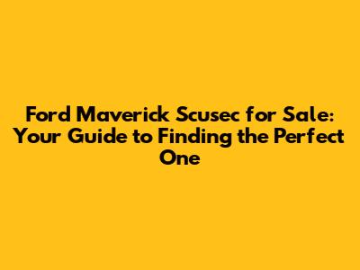 Ford Maverick Scusec for Sale: Your Guide to Finding the Perfect One