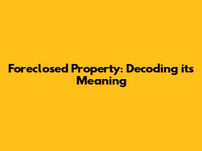 Foreclosed Property: Decoding its Meaning