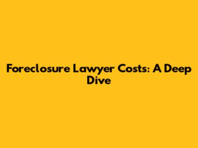 Foreclosure Lawyer Costs: A Deep Dive