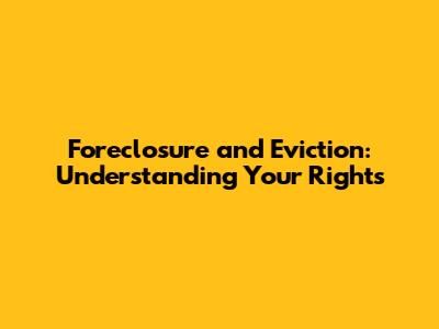 Foreclosure and Eviction: Understanding Your Rights