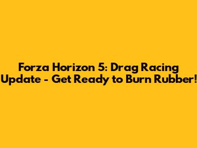 Forza Horizon 5: Drag Racing Update - Get Ready to Burn Rubber!