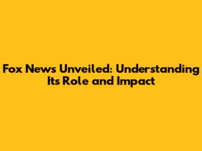 Fox News Unveiled: Understanding Its Role and Impact