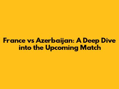 France vs Azerbaijan: A Deep Dive into the Upcoming Match