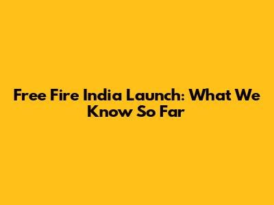 Free Fire India Launch: What We Know So Far