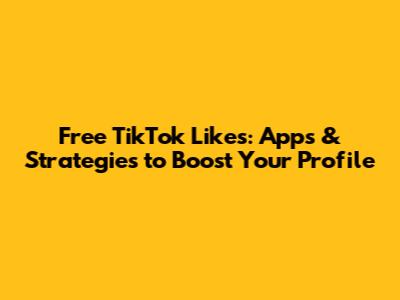 Free TikTok Likes: Apps & Strategies to Boost Your Profile