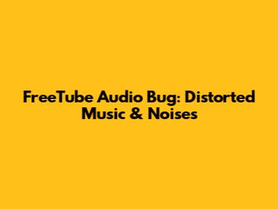 FreeTube Audio Bug: Distorted Music & Noises