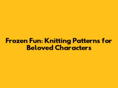 Frozen Fun: Knitting Patterns for Beloved Characters