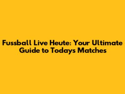Fussball Live Heute: Your Ultimate Guide to Today's Matches