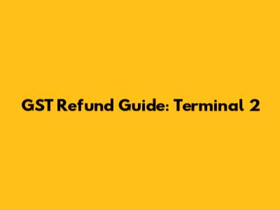 GST Refund Guide: Terminal 2