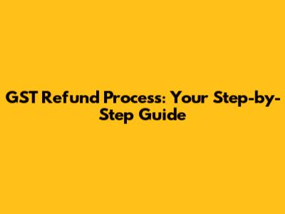 GST Refund Process: Your Step-by-Step Guide