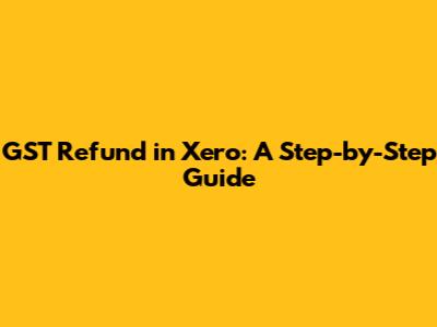 GST Refund in Xero: A Step-by-Step Guide