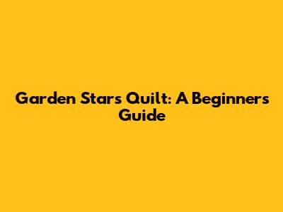 Garden Stars Quilt: A Beginner's Guide