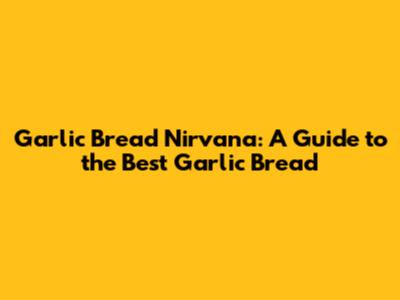 Garlic Bread Nirvana: A Guide to the Best Garlic Bread