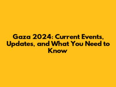Gaza 2024: Current Events, Updates, and What You Need to Know