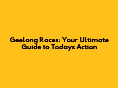 Geelong Races: Your Ultimate Guide to Today's Action