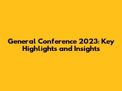 General Conference 2023: Key Highlights and Insights