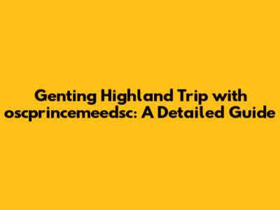 Genting Highland Trip with oscprincemeedsc: A Detailed Guide