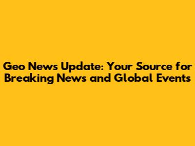 Geo News Update: Your Source for Breaking News and Global Events