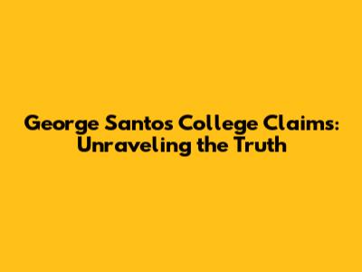George Santos' College Claims: Unraveling the Truth