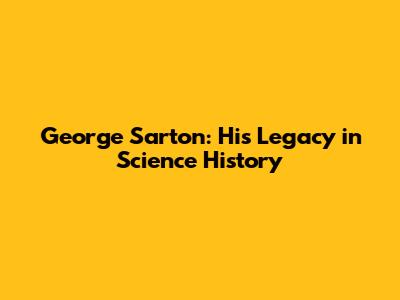 George Sarton: His Legacy in Science History