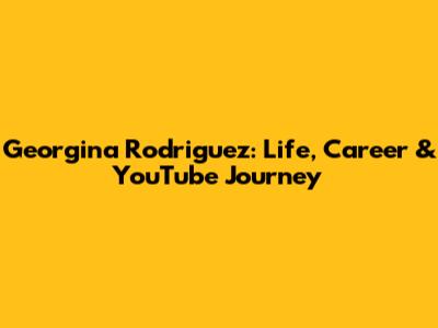 Georgina Rodriguez: Life, Career & YouTube Journey
