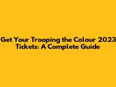 Get Your Trooping the Colour 2023 Tickets: A Complete Guide
