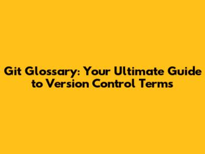 Git Glossary: Your Ultimate Guide to Version Control Terms