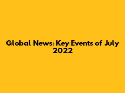 Global News: Key Events of July 2022