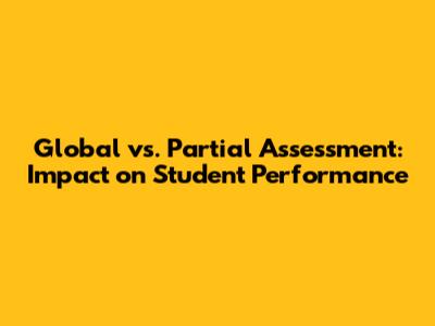 Global vs. Partial Assessment: Impact on Student Performance