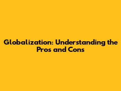 Globalization: Understanding the Pros and Cons