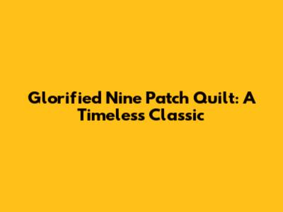 Glorified Nine Patch Quilt: A Timeless Classic