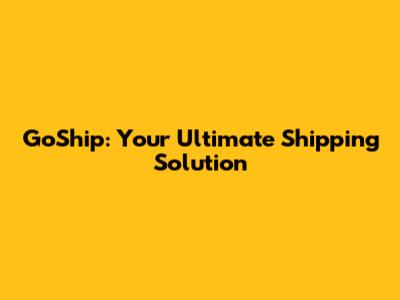 GoShip: Your Ultimate Shipping Solution