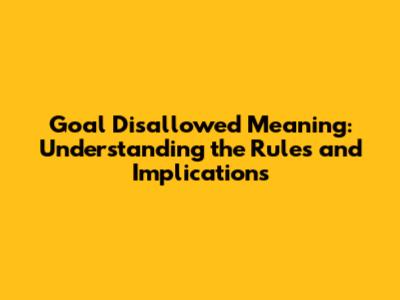 Goal Disallowed Meaning: Understanding the Rules and Implications