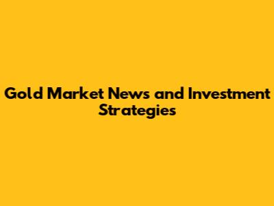 Gold Market News and Investment Strategies