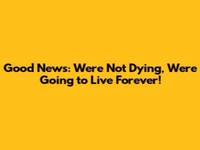 Good News: We're Not Dying, We're Going to Live Forever!