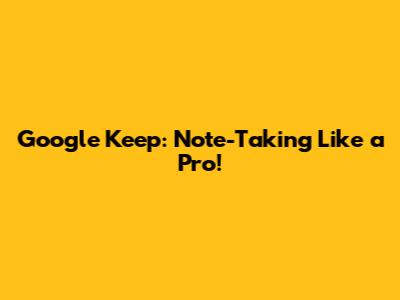 Google Keep: Note-Taking Like a Pro!