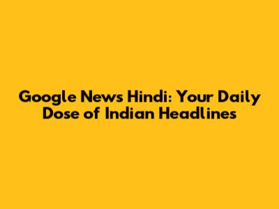 Google News Hindi: Your Daily Dose of Indian Headlines