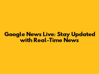 Google News Live: Stay Updated with Real-Time News