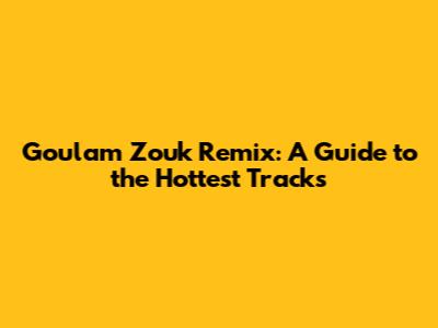 Goulam Zouk Remix: A Guide to the Hottest Tracks