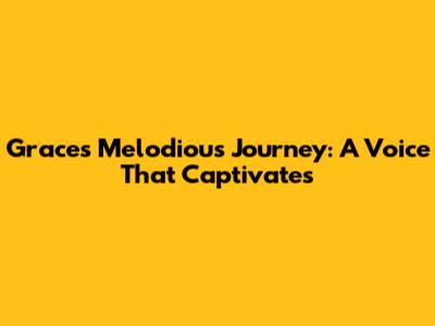 Grace's Melodious Journey: A Voice That Captivates